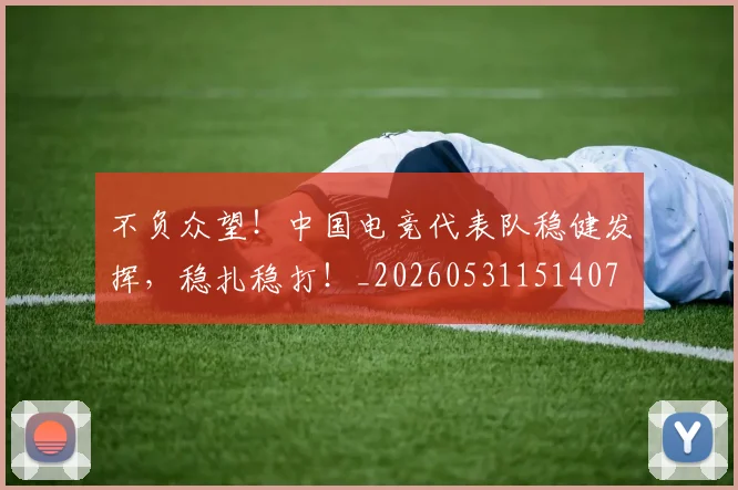 不负众望！中国电竞代表队稳健发挥，稳扎稳打！_20260531151407