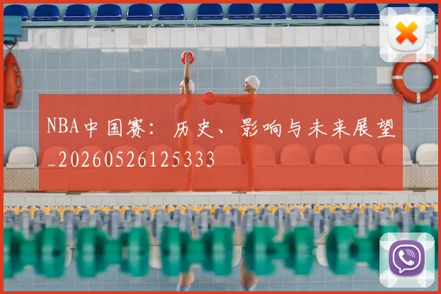 NBA中国赛：历史、影响与未来展望_20260526125333