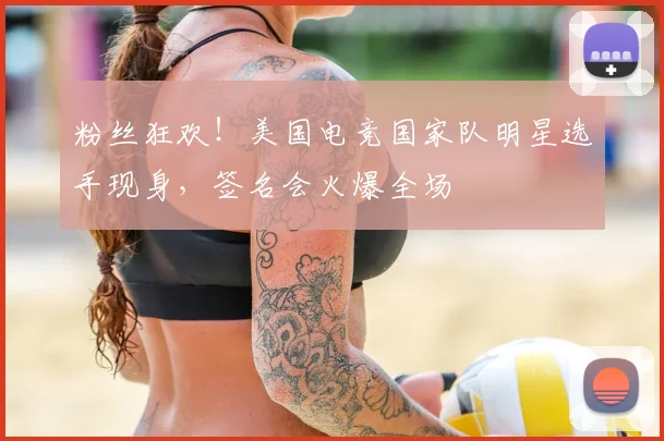 粉丝狂欢！美国电竞国家队明星选手现身，签名会火爆全场