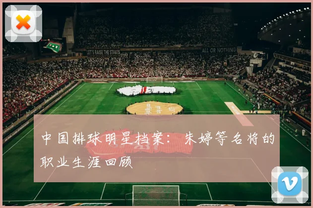 中国排球明星档案:朱婷等名将的职业生涯回顾