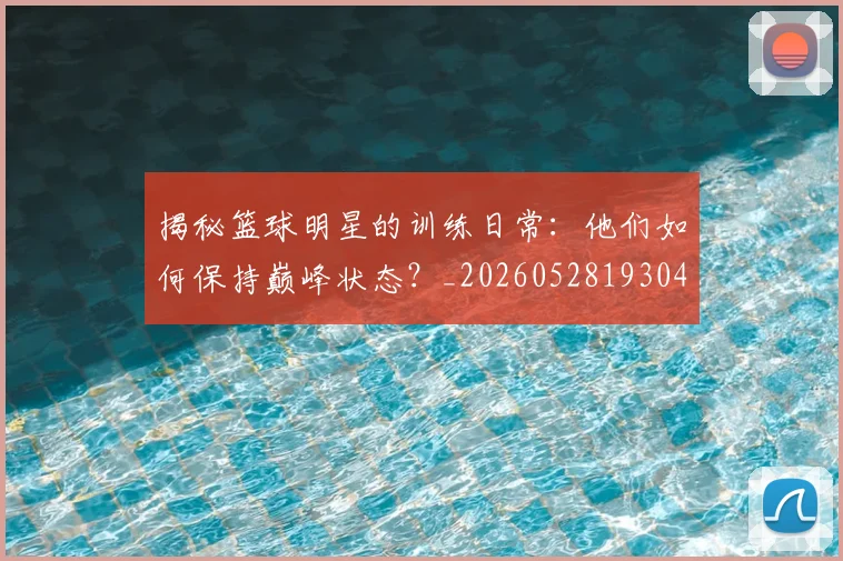 揭秘篮球明星的训练日常：他们如何保持巅峰状态？_20260528193045