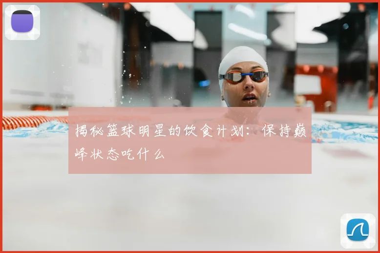 揭秘篮球明星的饮食计划：保持巅峰状态吃什么