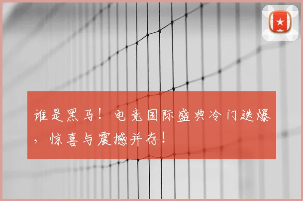 谁是黑马！电竞国际盛典冷门迭爆，惊喜与震撼并存！
