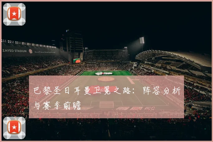 巴黎圣日耳曼卫冕之路：阵容分析与赛季前瞻