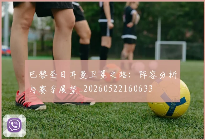 巴黎圣日耳曼卫冕之路：阵容分析与赛季展望_20260522160633