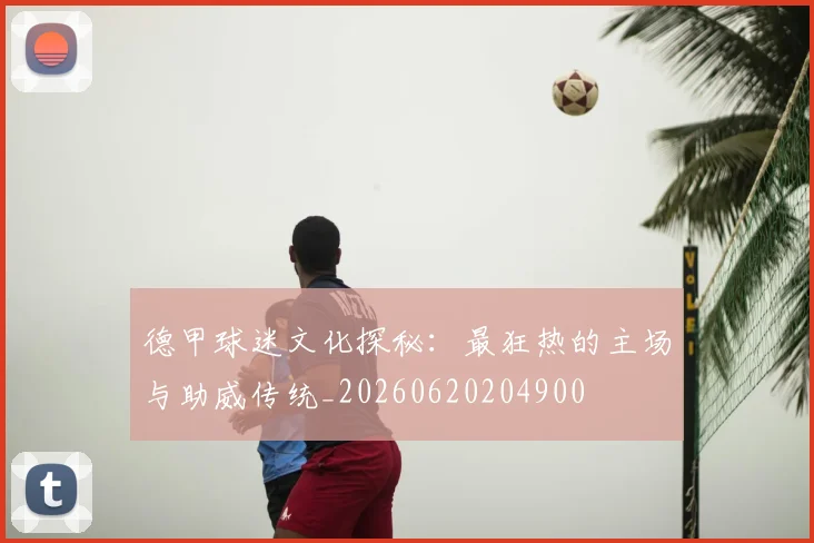 德甲球迷文化探秘：最狂热的主场与助威传统_20260620204900