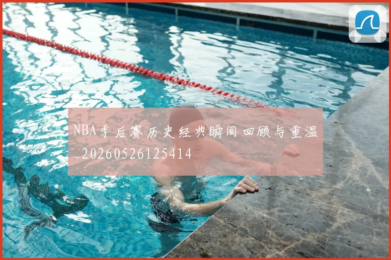 NBA季后赛历史经典瞬间回顾与重温_20260526125414