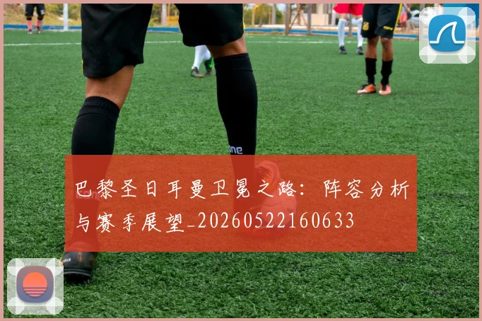 巴黎圣日耳曼卫冕之路：阵容分析与赛季展望_20260522160633