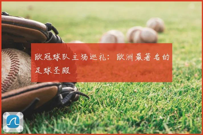 欧冠球队主场巡礼：欧洲最著名的足球圣殿