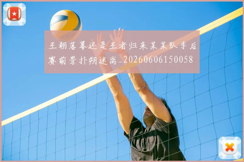 王朝落幕还是王者归来某某队季后赛前景扑朔迷离_20260606150058