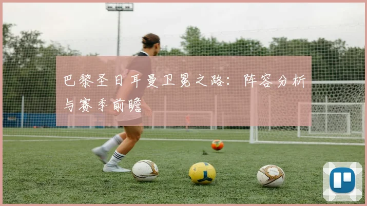 巴黎圣日耳曼卫冕之路：阵容分析与赛季前瞻