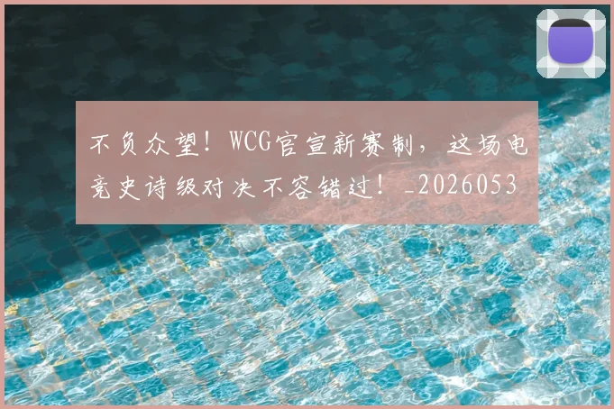 不负众望！WCG官宣新赛制，这场电竞史诗级对决不容错过！_20260531151406