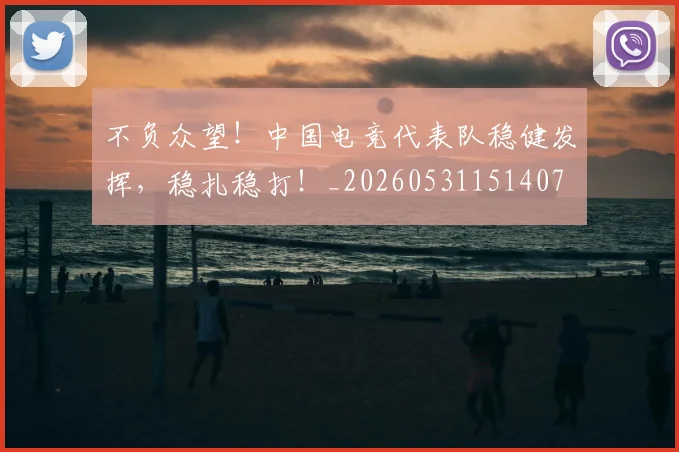 不负众望！中国电竞代表队稳健发挥，稳扎稳打！_20260531151407