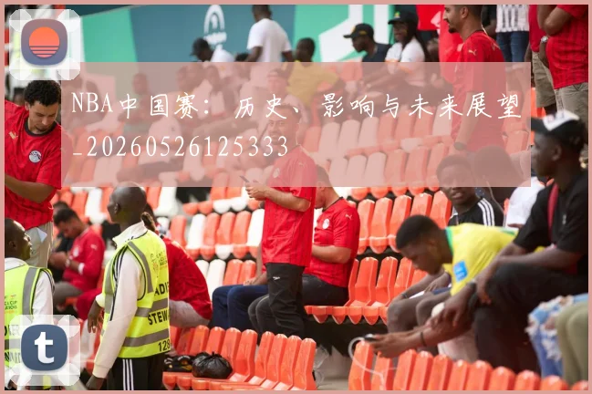 NBA中国赛：历史、影响与未来展望_20260526125333