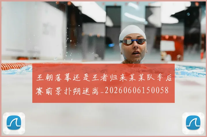 王朝落幕还是王者归来某某队季后赛前景扑朔迷离_20260606150058