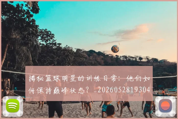 揭秘篮球明星的训练日常：他们如何保持巅峰状态？_20260528193045