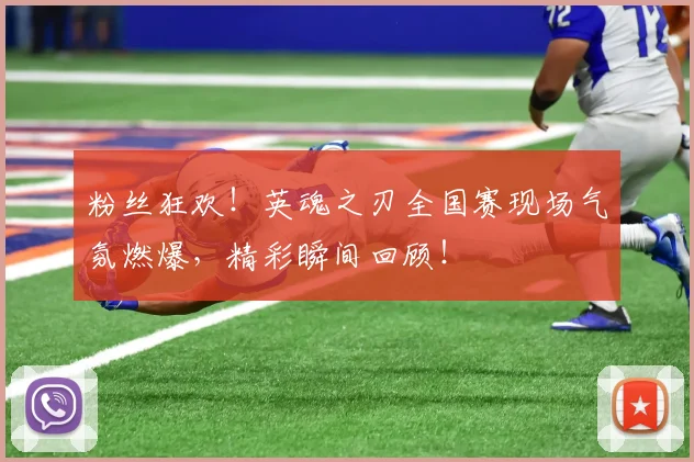 粉丝狂欢！英魂之刃全国赛现场气氛燃爆，精彩瞬间回顾！