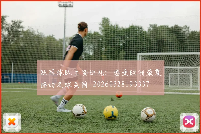 欧冠球队主场巡礼：感受欧洲最震撼的足球氛围_20260528193337