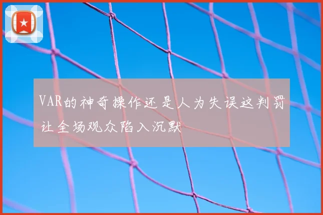 VAR的神奇操作还是人为失误这判罚让全场观众陷入沉默