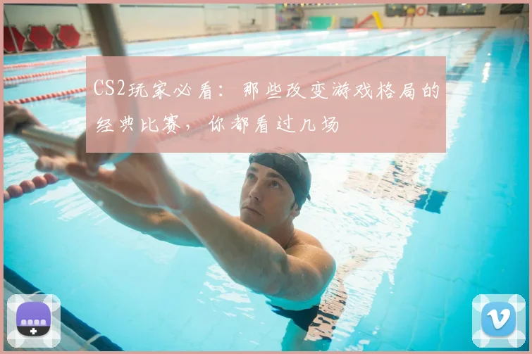 CS2玩家必看：那些改变游戏格局的经典比赛，你都看过几场