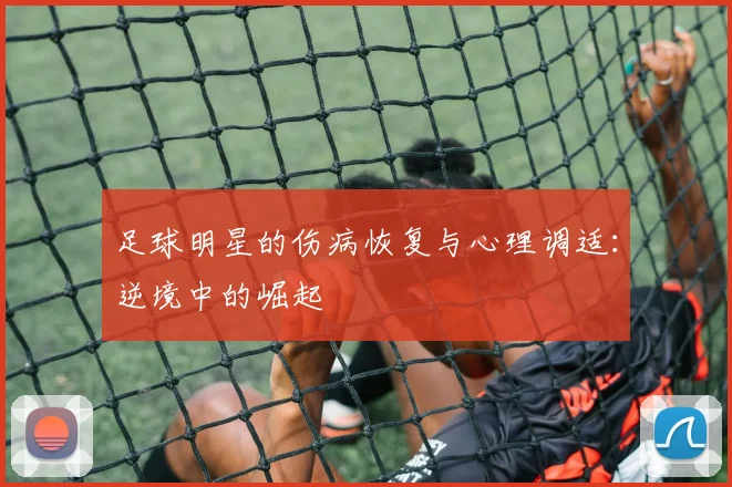 足球明星的伤病恢复与心理调适：逆境中的崛起