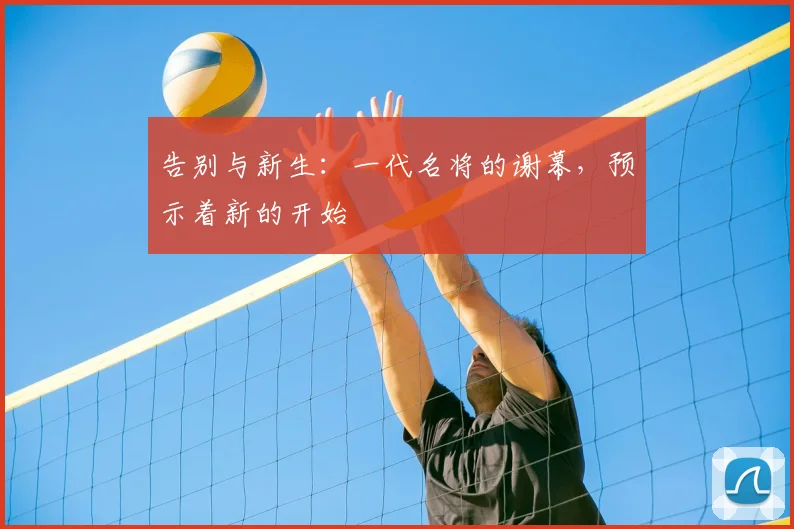 告别与新生：一代名将的谢幕，预示着新的开始