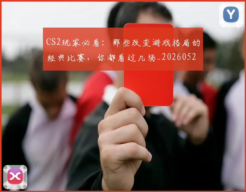 CS2玩家必看：那些改变游戏格局的经典比赛，你都看过几场_20260529145653_20260702041301