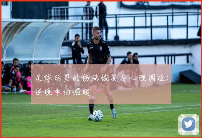 足球明星的伤病恢复与心理调适：逆境中的崛起